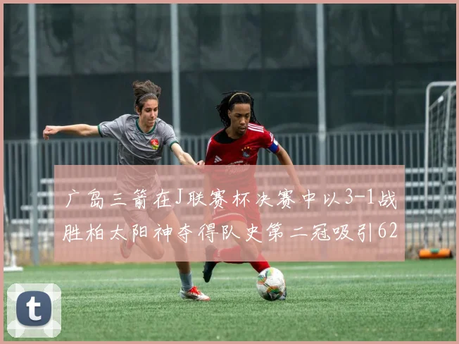 广岛三箭在J联赛杯决赛中以3-1战胜柏太阳神夺得队史第二冠吸引62466人观战