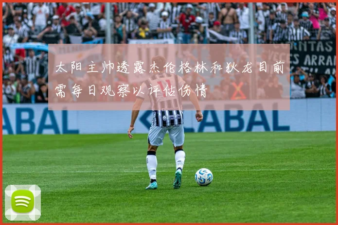 太阳主帅透露杰伦格林和狄龙目前需每日观察以评估伤情