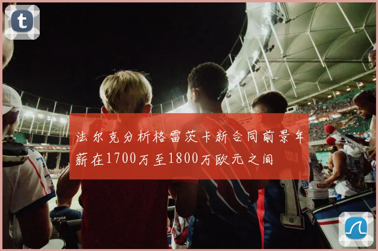 法尔克分析格雷茨卡新合同前景年薪在1700万至1800万欧元之间