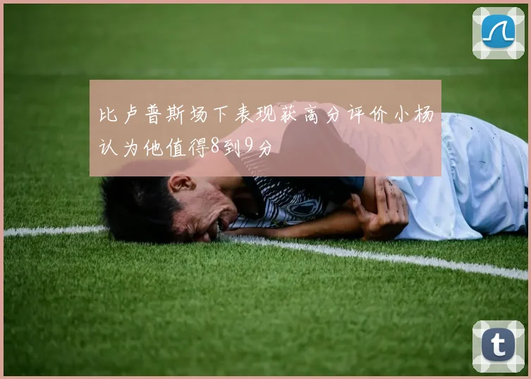 比卢普斯场下表现获高分评价小杨认为他值得8到9分
