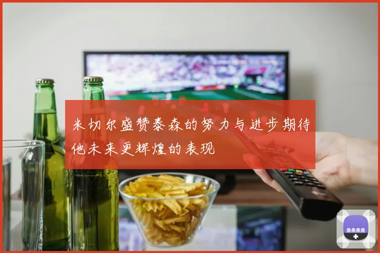 米切尔盛赞泰森的努力与进步期待他未来更辉煌的表现