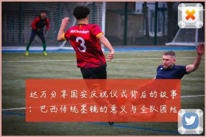 达万分享国安庆祝仪式背后的故事：巴西传统墨镜的意义与全队团结的象征