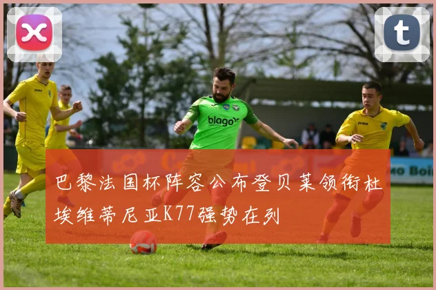 巴黎法国杯阵容公布登贝莱领衔杜埃维蒂尼亚K77强势在列
