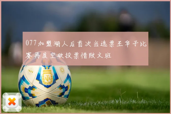 077加盟湖人后首次当选票王华子比赛再度空砍投票惜败文班
