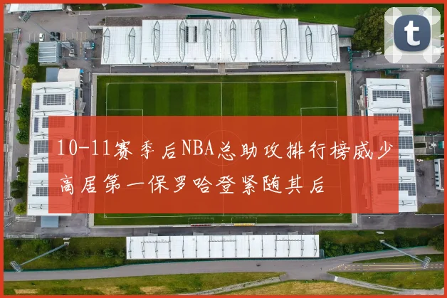 10-11赛季后NBA总助攻排行榜威少高居第一保罗哈登紧随其后