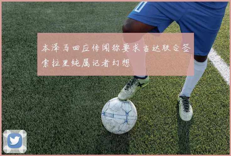 本泽马回应传闻称要求吉达联合签索拉里纯属记者幻想
