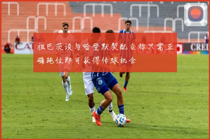 祖巴茨谈与哈登默契配合称只需正确跑位即可获得传球机会