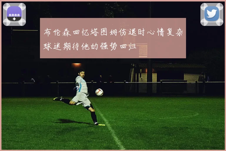 布伦森回忆塔图姆伤退时心情复杂球迷期待他的强势回归