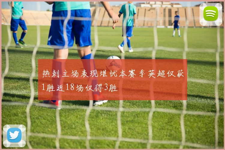 热刺主场表现堪忧本赛季英超仅获1胜近18场仅得3胜