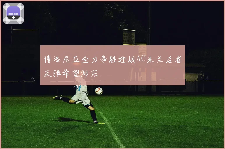 博洛尼亚全力争胜迎战AC米兰后者反弹希望渺茫