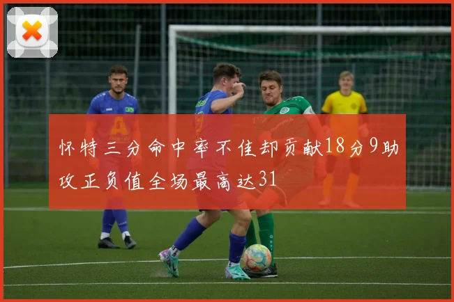 怀特三分命中率不佳却贡献18分9助攻正负值全场最高达31