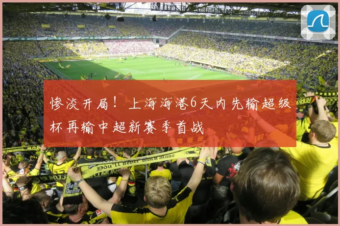 惨淡开局！上海海港6天内先输超级杯再输中超新赛季首战