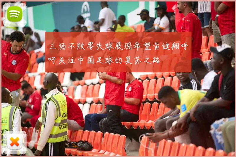 三场不败零失球展现希望黄健翔呼吁关注中国足球的复苏之路