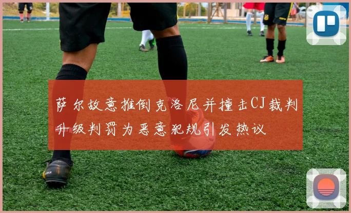 萨尔故意推倒克洛尼并撞击CJ裁判升级判罚为恶意犯规引发热议