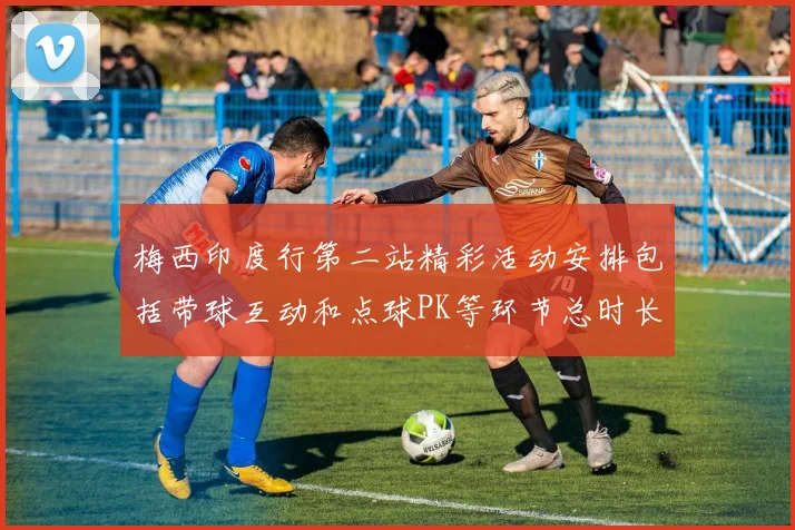 梅西印度行第二站精彩活动安排包括带球互动和点球PK等环节总时长80分钟