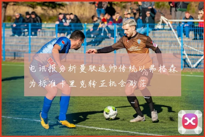 电讯报分析曼联选帅传统以弗格森为标准卡里克转正机会渺茫