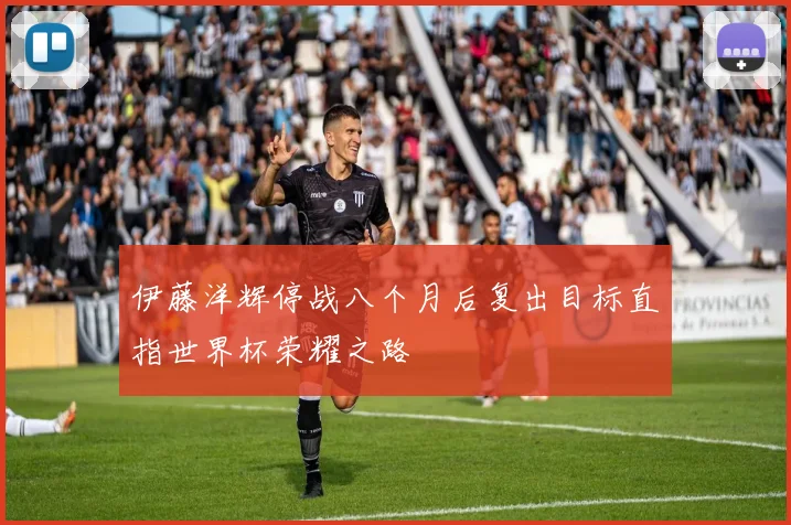 伊藤洋辉停战八个月后复出目标直指世界杯荣耀之路
