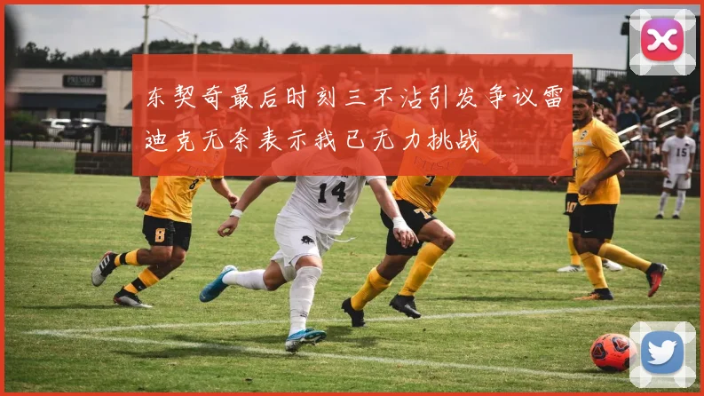 东契奇最后时刻三不沾引发争议雷迪克无奈表示我已无力挑战