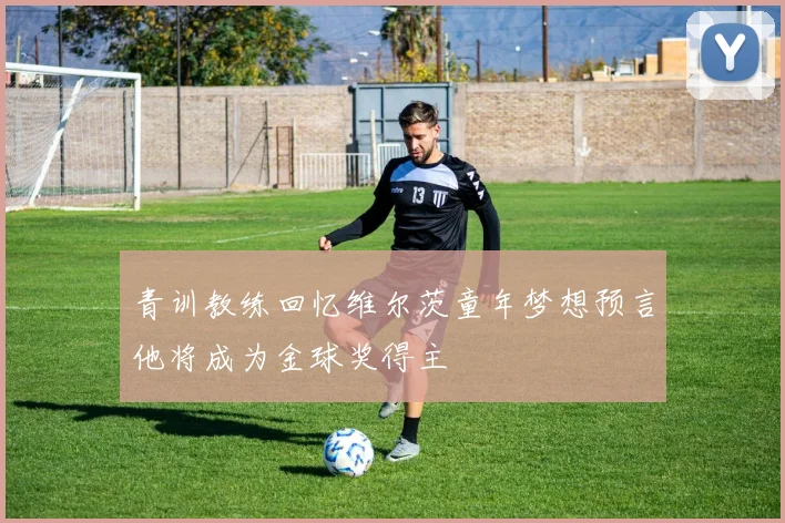 青训教练回忆维尔茨童年梦想预言他将成为金球奖得主