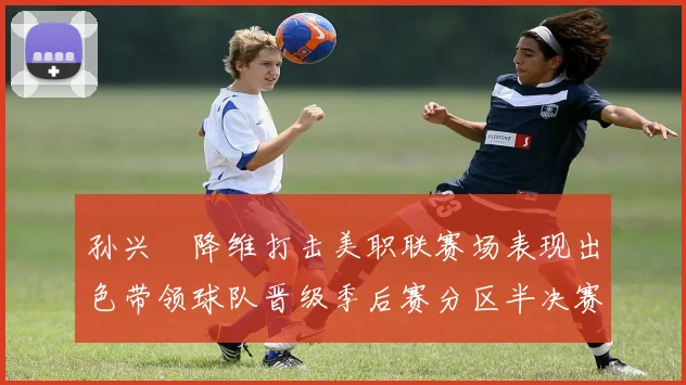 孙兴慜降维打击美职联赛场表现出色带领球队晋级季后赛分区半决赛