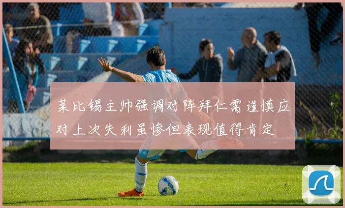 莱比锡主帅强调对阵拜仁需谨慎应对上次失利虽惨但表现值得肯定