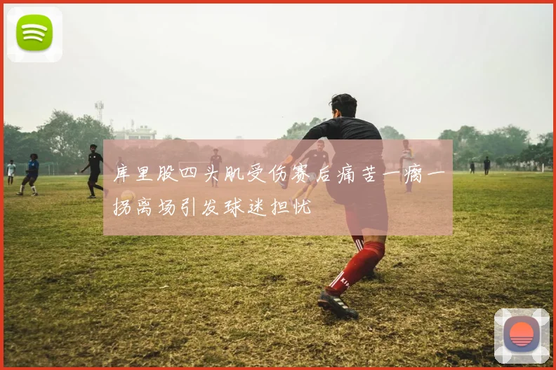 库里股四头肌受伤赛后痛苦一瘸一拐离场引发球迷担忧