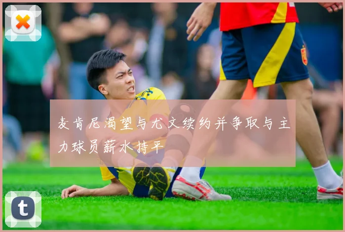 麦肯尼渴望与尤文续约并争取与主力球员薪水持平