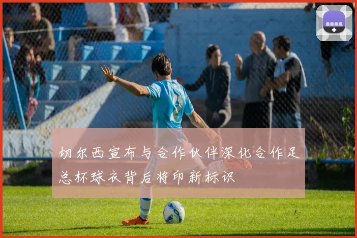 切尔西宣布与合作伙伴深化合作足总杯球衣背后将印新标识