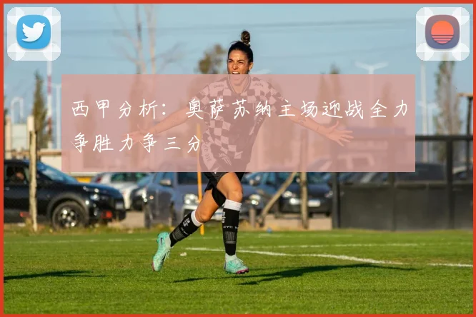 西甲分析：奥萨苏纳主场迎战全力争胜力争三分