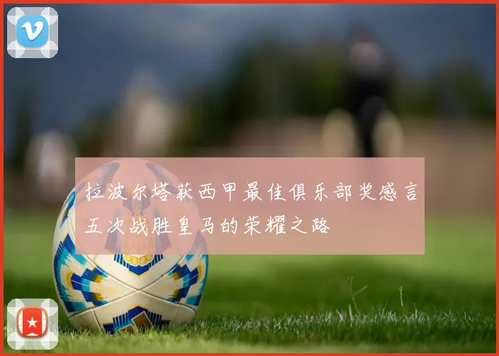 拉波尔塔获西甲最佳俱乐部奖感言五次战胜皇马的荣耀之路