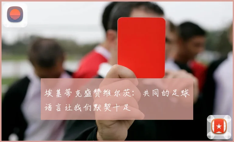 埃基蒂克盛赞维尔茨：共同的足球语言让我们默契十足