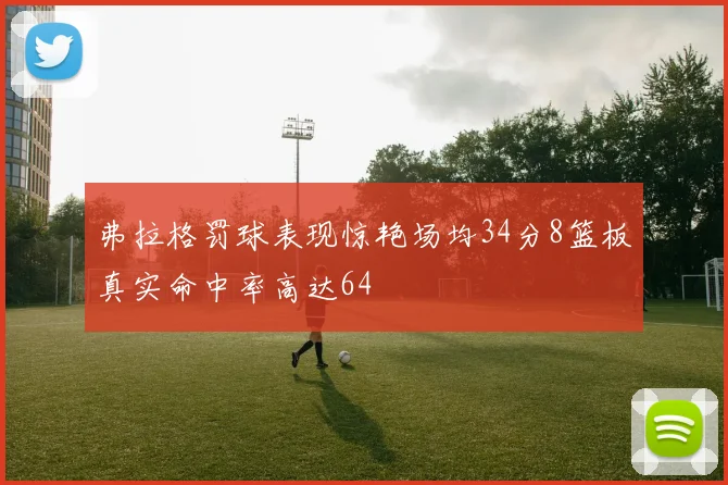 弗拉格罚球表现惊艳场均34分8篮板真实命中率高达64