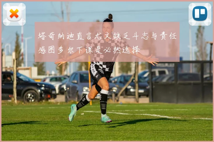 塔奇纳迪直言尤文缺乏斗志与责任感图多尔下课是必然选择